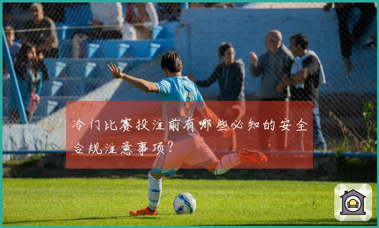 冷门比赛投注前有哪些必知的安全合规注意事项？