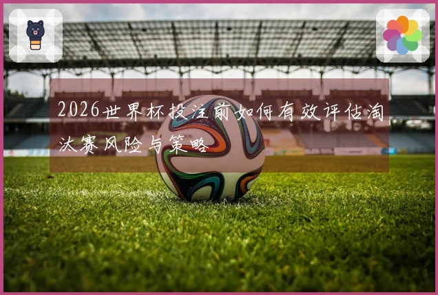 2026世界杯投注前如何有效评估淘汰赛风险与策略