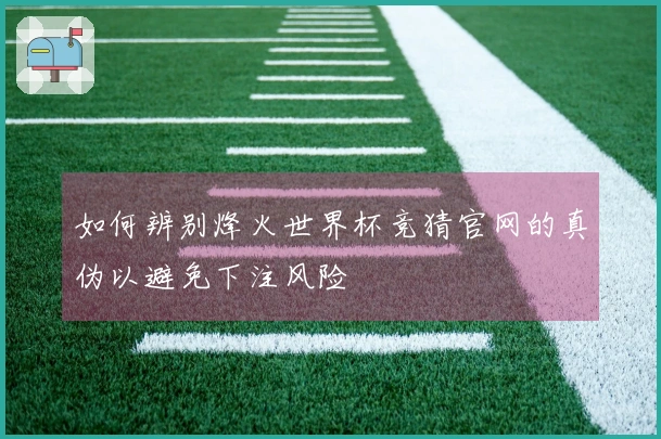 如何辨别烽火世界杯竞猜官网的真伪以避免下注风险