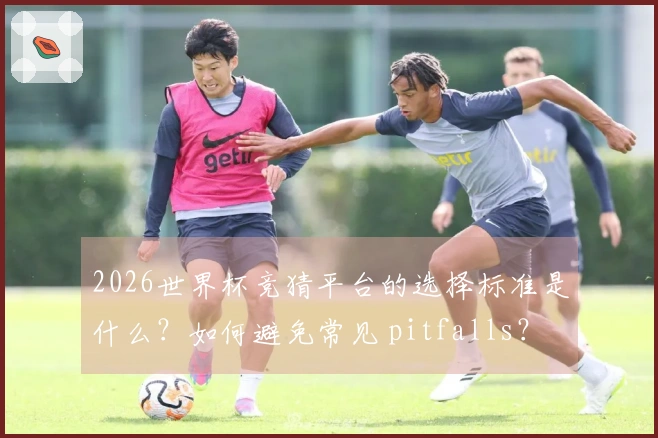 2026世界杯竞猜平台的选择标准是什么？如何避免常见 pitfalls？
