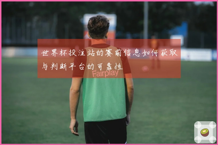 世界杯投注站的赛前信息如何获取与判断平台的可靠性