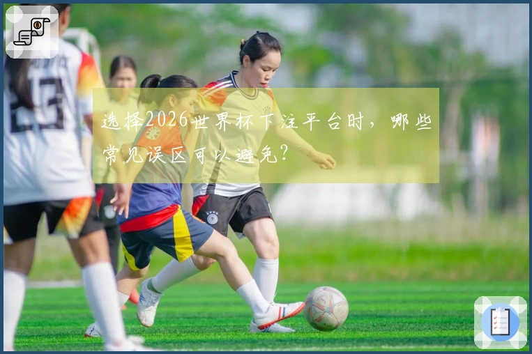 选择2026世界杯下注平台时，哪些常见误区可以避免？