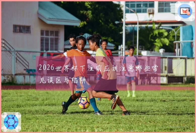 2026世界杯下注前应该注意哪些常见误区与陷阱