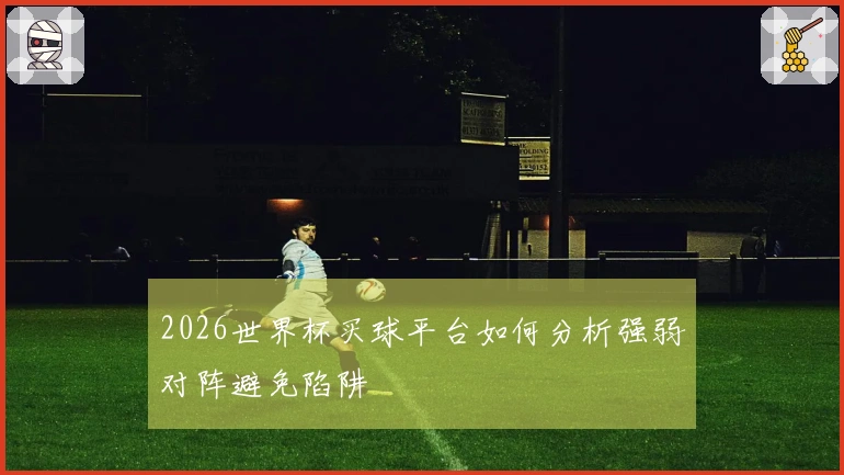2026世界杯买球平台如何分析强弱对阵避免陷阱