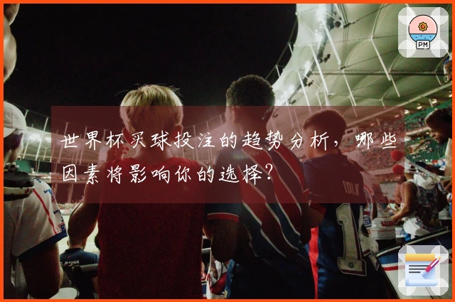 世界杯买球投注的趋势分析，哪些因素将影响你的选择？