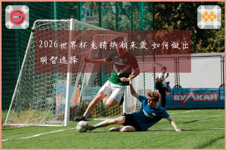 2026世界杯竞猜热潮来袭 如何做出明智选择
