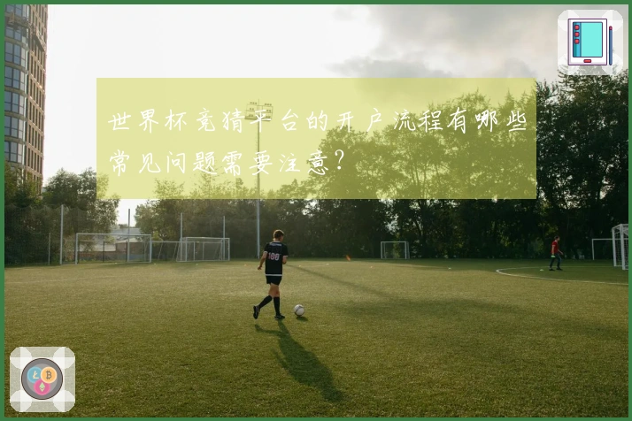世界杯竞猜平台的开户流程有哪些常见问题需要注意？