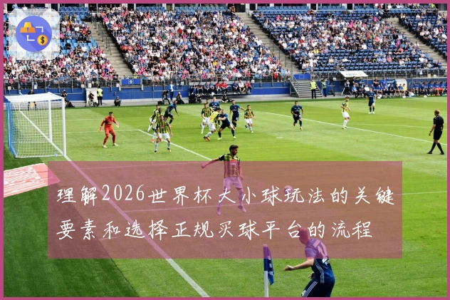 理解2026世界杯大小球玩法的关键要素和选择正规买球平台的流程