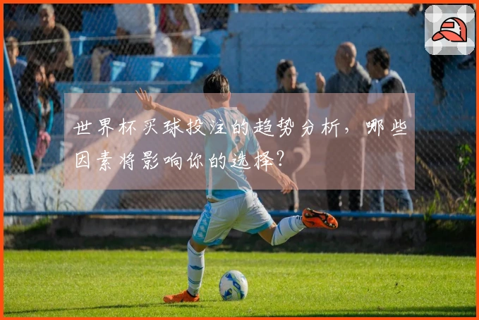 世界杯买球投注的趋势分析，哪些因素将影响你的选择？