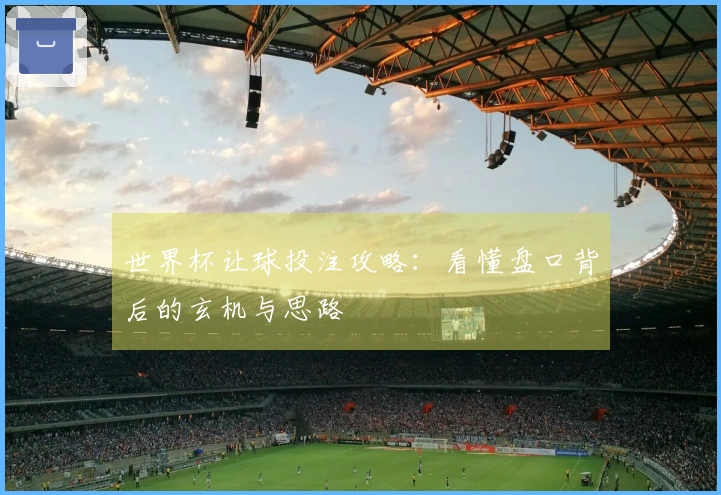 世界杯让球投注攻略：看懂盘口背后的玄机与思路