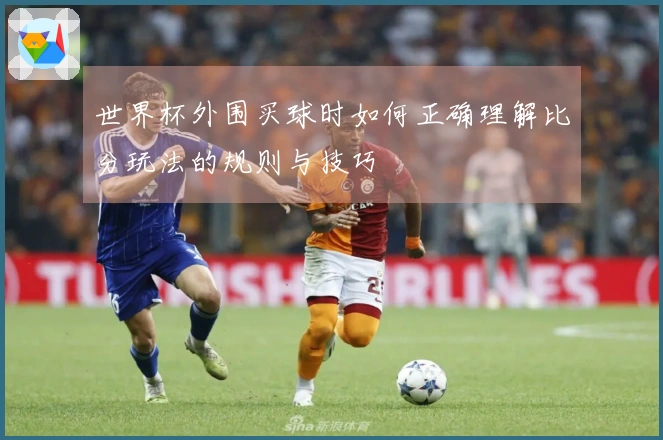 世界杯外围买球时如何正确理解比分玩法的规则与技巧