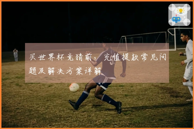 买世界杯竞猜前，充值提款常见问题及解决方案详解