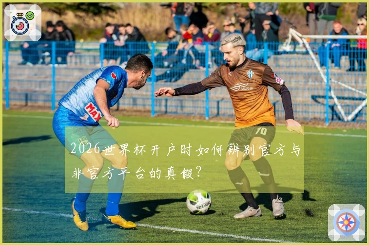 2026世界杯开户时如何辨别官方与非官方平台的真假？