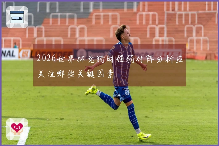 2026世界杯竞猜时强弱对阵分析应关注哪些关键因素
