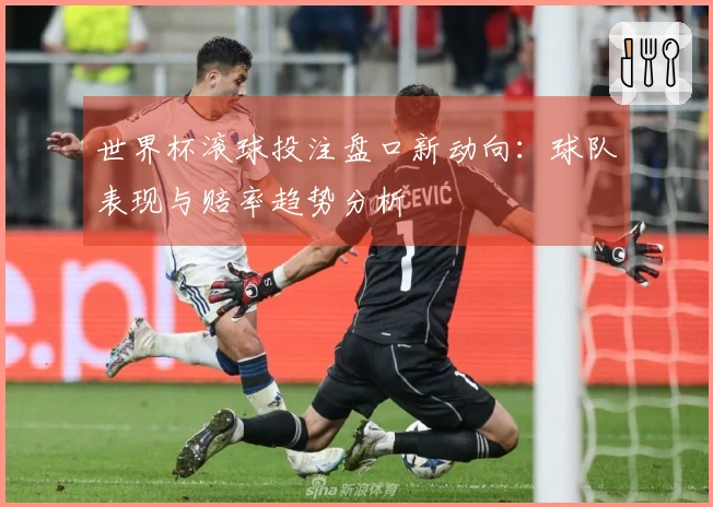 世界杯滚球投注盘口新动向：球队表现与赔率趋势分析