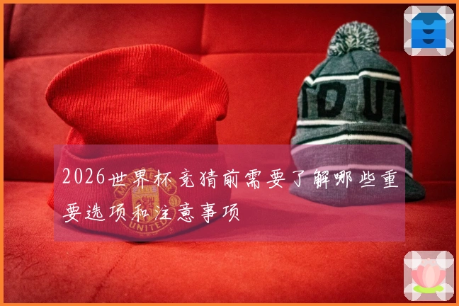 2026世界杯竞猜前需要了解哪些重要选项和注意事项