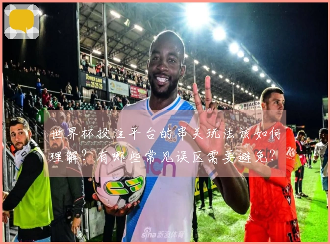 世界杯投注平台的串关玩法该如何理解？有哪些常见误区需要避免？