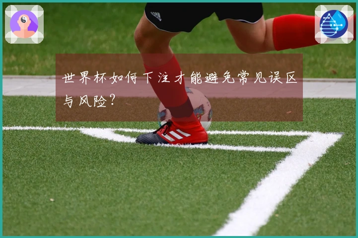 世界杯如何下注才能避免常见误区与风险？