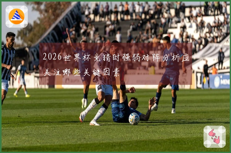 2026世界杯竞猜时强弱对阵分析应关注哪些关键因素