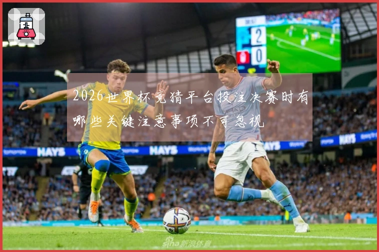 2026世界杯竞猜平台投注决赛时有哪些关键注意事项不可忽视