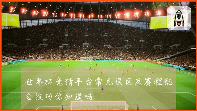 世界杯竞猜平台常见误区及赛程配合技巧你知道吗