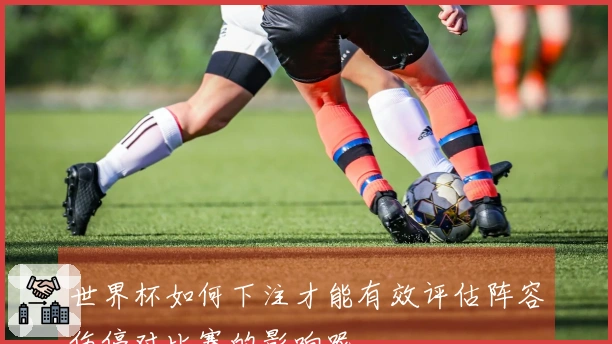 世界杯如何下注才能有效评估阵容伤停对比赛的影响呢