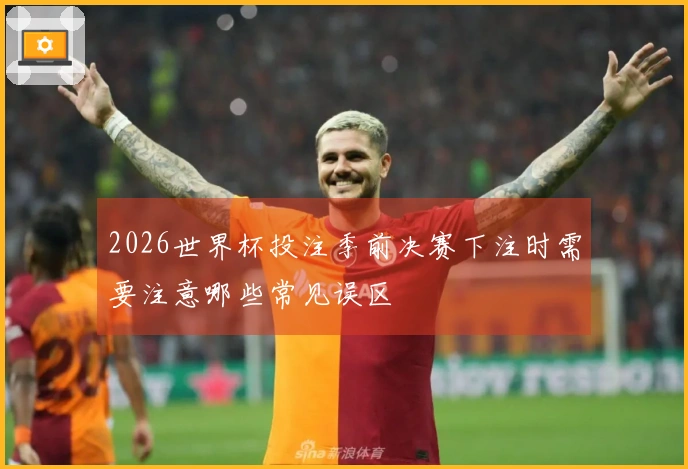 2026世界杯投注季前决赛下注时需要注意哪些常见误区