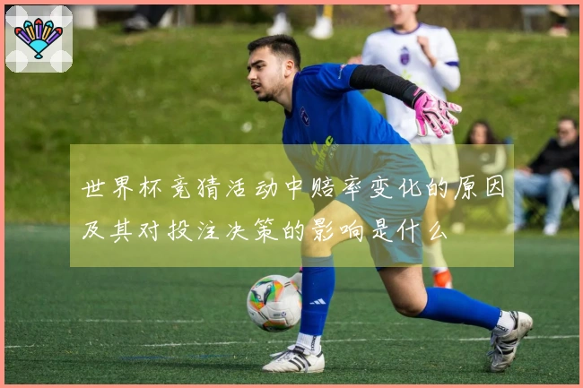 世界杯竞猜活动中赔率变化的原因及其对投注决策的影响是什么