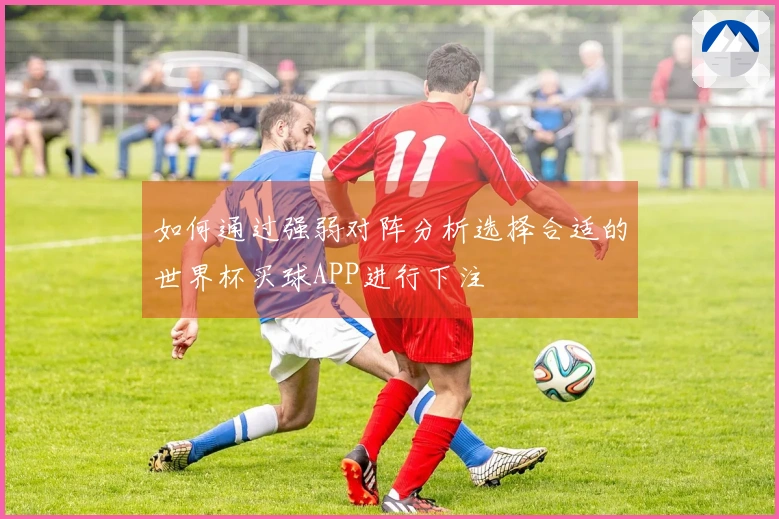 如何通过强弱对阵分析选择合适的世界杯买球APP进行下注