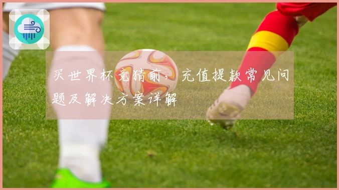 买世界杯竞猜前，充值提款常见问题及解决方案详解