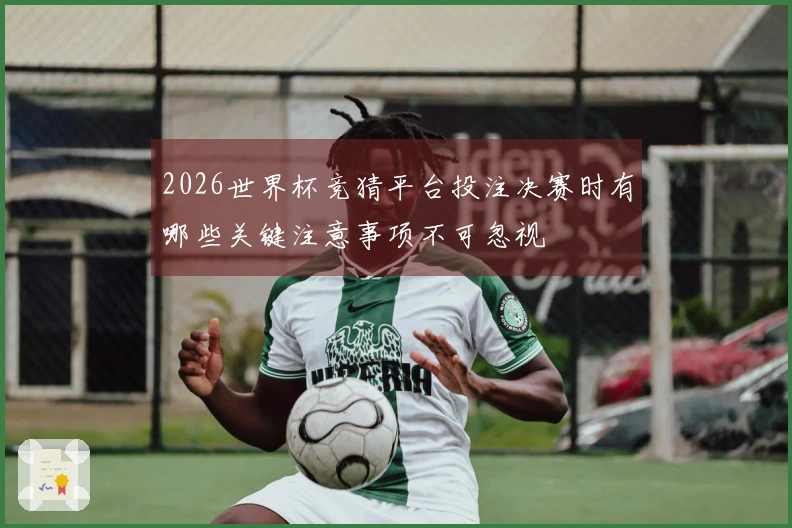 2026世界杯竞猜平台投注决赛时有哪些关键注意事项不可忽视