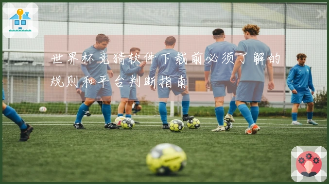 世界杯竞猜软件下载前必须了解的规则和平台判断指南