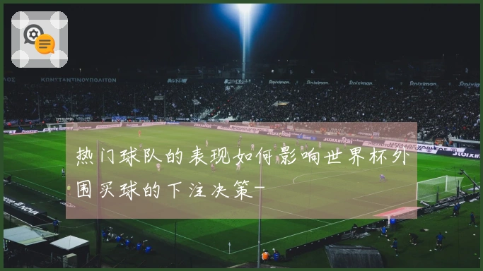 热门球队的表现如何影响世界杯外围买球的下注决策-