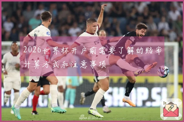 2026世界杯开户前需要了解的赔率计算方式和注意事项