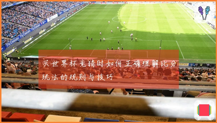 买世界杯竞猜时如何正确理解比分玩法的规则与技巧
