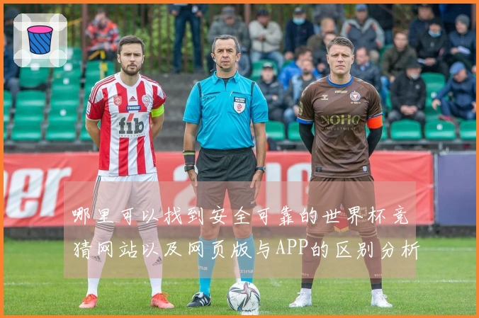 哪里可以找到安全可靠的世界杯竞猜网站以及网页版与APP的区别分析