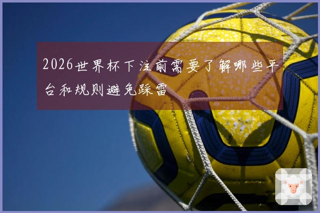2026世界杯下注前需要了解哪些平台和规则避免踩雷