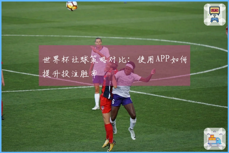 世界杯让球策略对比：使用APP如何提升投注胜率