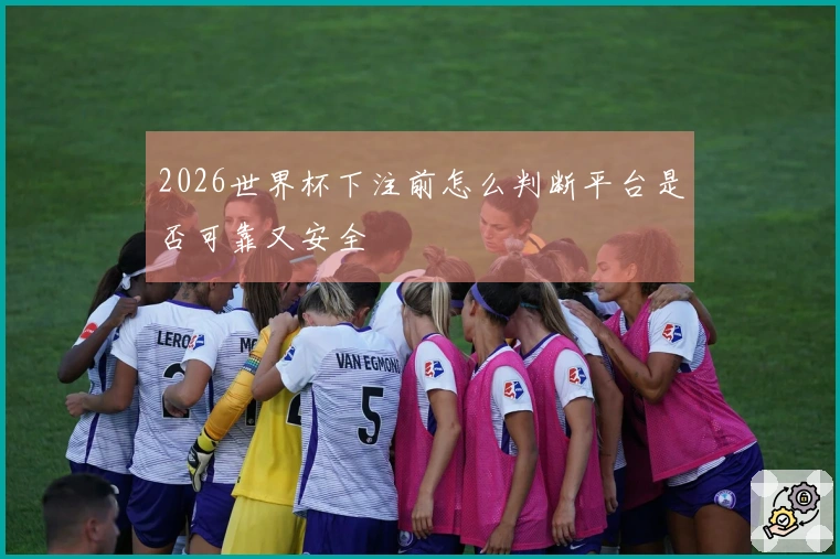 2026世界杯下注前怎么判断平台是否可靠又安全