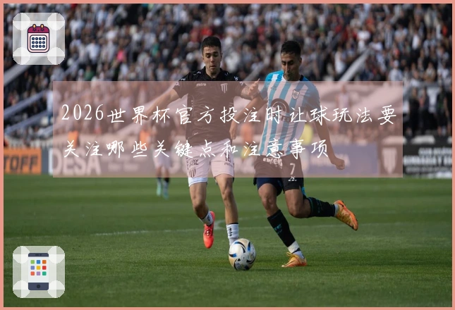 2026世界杯官方投注时让球玩法要关注哪些关键点和注意事项