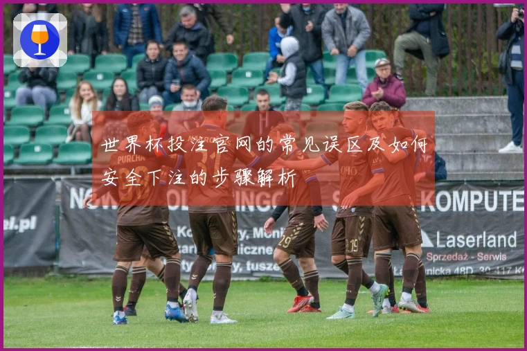 世界杯投注官网的常见误区及如何安全下注的步骤解析