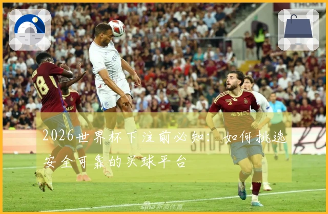 2026世界杯下注前必知：如何挑选安全可靠的买球平台