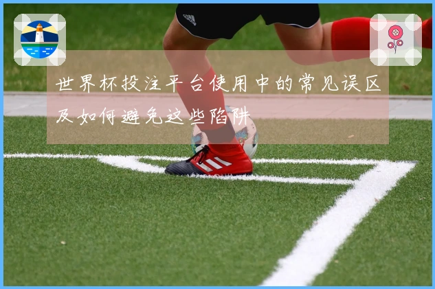 世界杯投注平台使用中的常见误区及如何避免这些陷阱