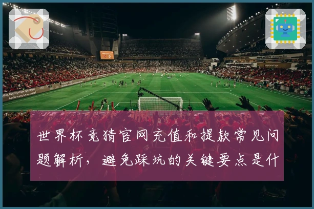 世界杯竞猜官网充值和提款常见问题解析，避免踩坑的关键要点是什么？