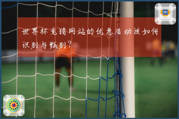 世界杯竞猜网站的优惠活动该如何识别与甄别？
