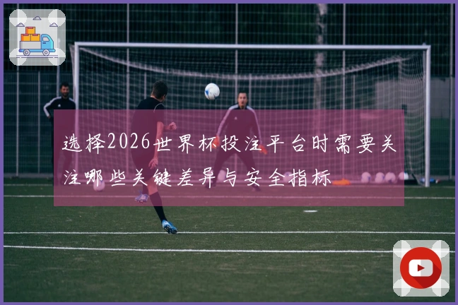 选择2026世界杯投注平台时需要关注哪些关键差异与安全指标