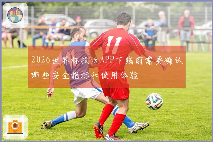 2026世界杯投注APP下载前需要确认哪些安全指标和使用体验