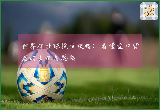 世界杯让球投注攻略：看懂盘口背后的玄机与思路