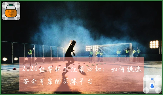 2026世界杯下注前必知：如何挑选安全可靠的买球平台