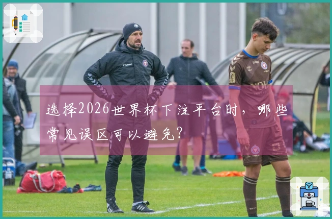 选择2026世界杯下注平台时，哪些常见误区可以避免？